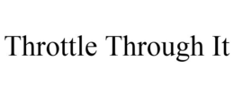 THROTTLE THROUGH IT trademark