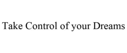 TAKE CONTROL OF YOUR DREAMS trademark