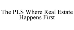 THE PLS WHERE REAL ESTATE HAPPENS FIRST trademark
