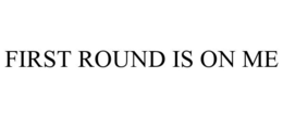 FIRST ROUND IS ON ME trademark