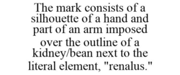 THE MARK CONSISTS OF A SILHOUETTE OF A HAND AND PART OF AN ARM IMPOSED OVER THE OUTLINE OF A KIDNEY/BEAN NEXT TO THE LITERAL ELEMENT, "RENALUS." trademark