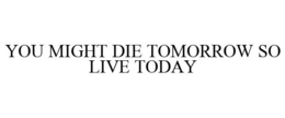 YOU MIGHT DIE TOMORROW SO LIVE TODAY trademark