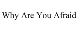 WHY ARE YOU AFRAID trademark