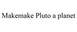 MAKEMAKE PLUTO A PLANET trademark