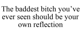 THE BADDEST BITCH YOU'VE EVER SEEN SHOULD BE YOUR OWN REFLECTION trademark