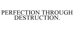 PERFECTION THROUGH DESTRUCTION. trademark