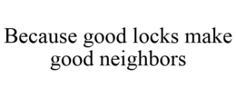 BECAUSE GOOD LOCKS MAKE GOOD NEIGHBORS trademark