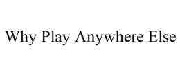 WHY PLAY ANYWHERE ELSE trademark