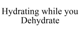 HYDRATING WHILE YOU DEHYDRATE trademark