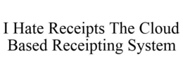 I HATE RECEIPTS THE CLOUD BASED RECEIPTING SYSTEM trademark
