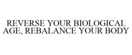 REVERSE YOUR BIOLOGICAL AGE, REBALANCE YOUR BODY trademark