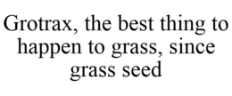 GROTRAX, THE BEST THING TO HAPPEN TO GRASS, SINCE GRASS SEED trademark