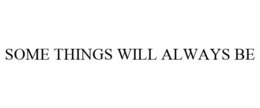 SOME THINGS WILL ALWAYS BE trademark