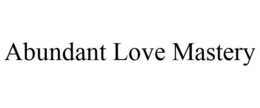 ABUNDANT LOVE MASTERY trademark