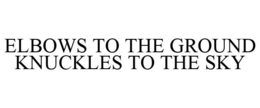 ELBOWS TO THE GROUND KNUCKLES TO THE SKY trademark