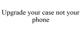 UPGRADE YOUR CASE NOT YOUR PHONE trademark