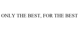 ONLY THE BEST, FOR THE BEST trademark