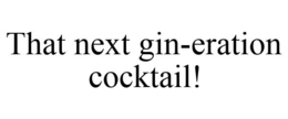 THAT NEXT GIN-ERATION COCKTAIL! trademark