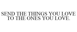 SEND THE THINGS YOU LOVE TO THE ONES YOU LOVE. trademark
