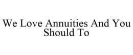 WE LOVE ANNUITIES AND YOU SHOULD TO trademark