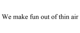 WE MAKE FUN OUT OF THIN AIR trademark
