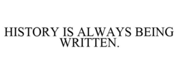 HISTORY IS ALWAYS BEING WRITTEN. trademark