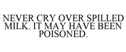 NEVER CRY OVER SPILLED MILK. IT MAY HAVE BEEN POISONED. trademark