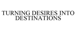 TURNING DESIRES INTO DESTINATIONS trademark