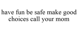 HAVE FUN BE SAFE MAKE GOOD CHOICES CALL YOUR MOM trademark