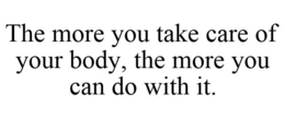 THE MORE YOU TAKE CARE OF YOUR BODY, THE MORE YOU CAN DO WITH IT. trademark