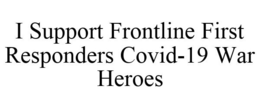 I SUPPORT FRONTLINE FIRST RESPONDERS COVID-19 WAR HEROES trademark