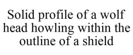 SOLID PROFILE OF A WOLF HEAD HOWLING WITHIN THE OUTLINE OF A SHIELD trademark