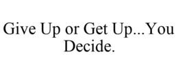 GIVE UP OR GET UP...YOU DECIDE. trademark