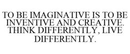 TO BE IMAGINATIVE IS TO BE INVENTIVE AND CREATIVE. THINK DIFFERENTLY, LIVE DIFFERENTLY. trademark