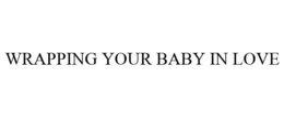 WRAPPING YOUR BABY IN LOVE trademark