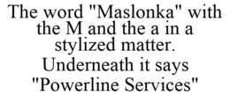 THE WORD "MASLONKA" WITH THE M AND THE A IN A STYLIZED MATTER. UNDERNEATH IT SAYS "POWERLINE SERVICES" trademark