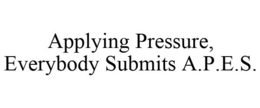 APPLYING PRESSURE, EVERYBODY SUBMITS A.P.E.S. trademark
