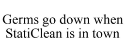 GERMS GO DOWN WHEN STATICLEAN IS IN TOWN trademark