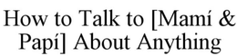 HOW TO TALK TO [MAMÍ & PAPÍ] ABOUT ANYTHING trademark
