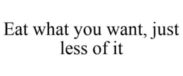 EAT WHAT YOU WANT, JUST LESS OF IT trademark