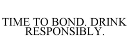 TIME TO BOND. DRINK RESPONSIBLY. trademark