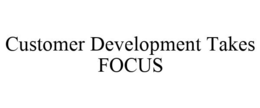 CUSTOMER DEVELOPMENT TAKES FOCUS trademark