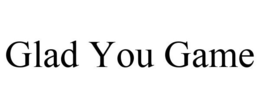 GLAD YOU GAME trademark