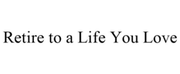 RETIRE TO A LIFE YOU LOVE trademark