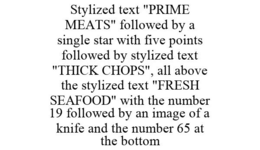 STYLIZED TEXT "PRIME MEATS" FOLLOWED BY A SINGLE STAR WITH FIVE POINTS FOLLOWED BY STYLIZED TEXT "THICK CHOPS", ALL ABOVE THE STYLIZED TEXT "FRESH SEAFOOD" WITH THE NUMBER 19 FOLLOWED BY AN IMAGE OF A KNIFE AND THE NUMBER 65 AT THE BOTTOM trademark