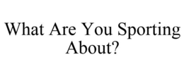 WHAT ARE YOU SPORTING ABOUT? trademark
