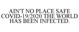 AIN'T NO PLACE SAFE COVID-19/2020 THE WORLD HAS BEEN INFECTED. trademark