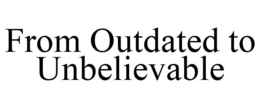 FROM OUTDATED TO UNBELIEVABLE trademark