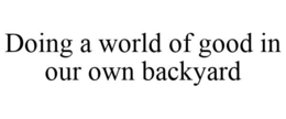 DOING A WORLD OF GOOD IN OUR OWN BACKYARD trademark