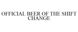 OFFICIAL BEER OF THE SHIFT CHANGE trademark
